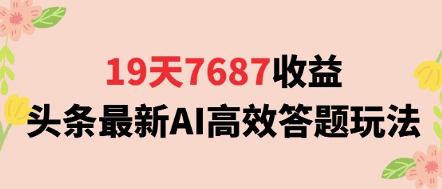 19天7687收益，头条最新AI高效答题玩法，新手小白可无脑上手操作-网创百晓生