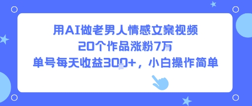用AI做老男人情感文案视频，20个作品涨粉7W，单号每天收益3张+，小白操作简单-网创百晓生