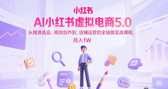 AI小红书虚拟电商5.0，从精准选品、高效创作到，店铺运营的全链路实战课程，月入1W（更新中）-网创百晓生