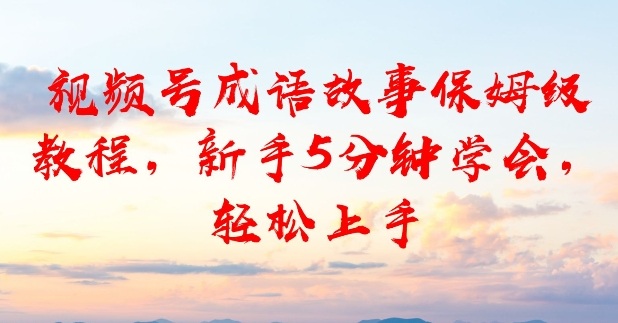视频号成语故事保姆级教程，新手5分钟学会，轻松上手-网创百晓生