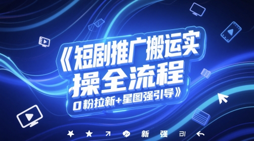短剧推广搬运实操全流程，0粉拉新+星图强引导-网创百晓生