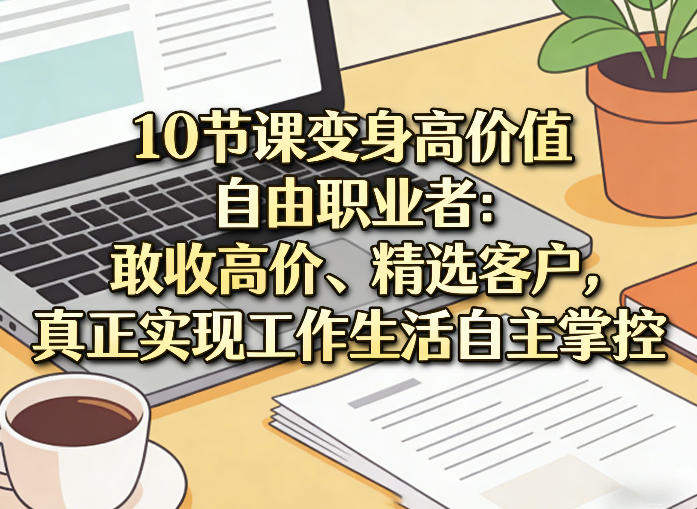 10节课变身高价值自由职业者：敢收高价、精选客户，真正实现工作生活自主掌控-网创百晓生