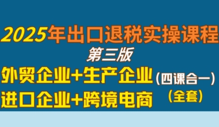 2025年出口退税实操课程，外贸企业+生产企业+进口企业+跨境电商-网创百晓生