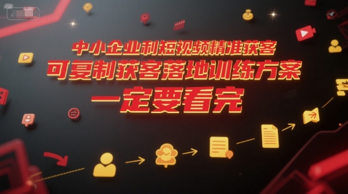 中小企业利用短视频精准获客，可复制获客落地训练方案，做好短视频，一定要看完-网创百晓生