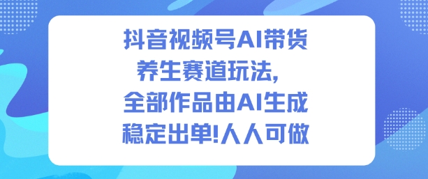 抖音视频号AI带货养生赛道玩法，全部作品由AI生成，发了1500条作品，出了2W多单，人人可做-网创百晓生