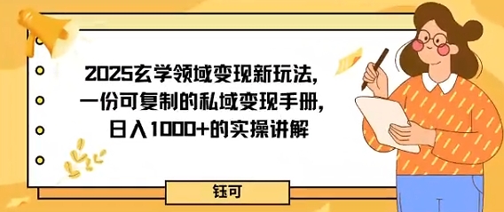 2025玄学领域变现新玩法，一份可复制的私域变现手册，日入多张+的实操讲解-网创百晓生