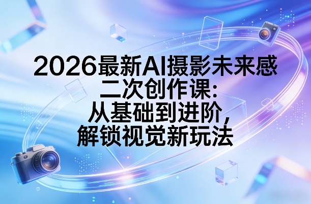 2026最新AI摄影未来感二次创作课：从基础到进阶，解锁视觉新玩法-网创百晓生