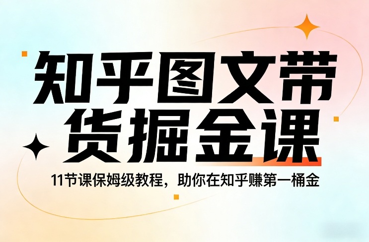 知乎图文带货掘金课，11节课保姆级教程，助你在知乎賺第一桶金-网创百晓生
