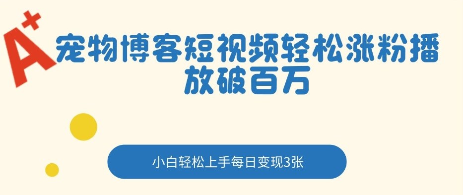 宠物博客短视频轻松涨粉，播放破百万，小白轻松上手，每日变现3张-网创百晓生