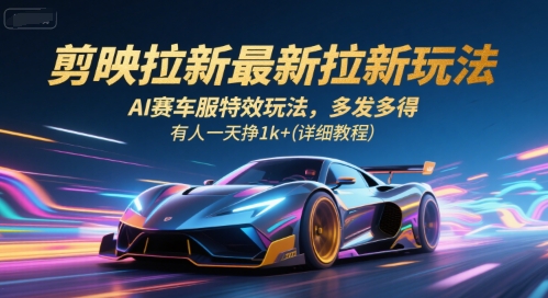 剪映拉新最新拉新玩法，AI赛车服特效玩法，多发多得，有人一天挣1k+(详细教程)-网创百晓生
