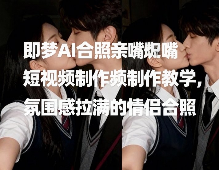 即梦AI合照亲嘴短视频制作教学，氛围感拉满的情侣合照-网创百晓生