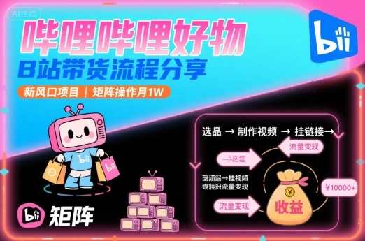 哔哩哔哩好物，B站带货流程分享，新风口项目，矩阵操作月1W-网创百晓生