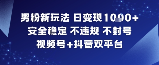 男粉新玩法，日变现多张，安全稳定，不违规，不封号，视频号+抖音双平台-网创百晓生