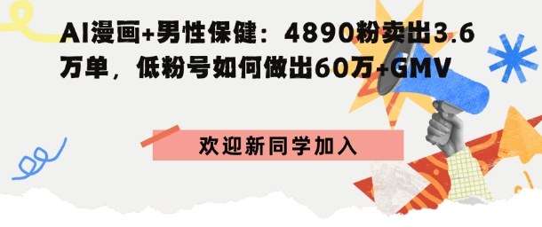 AI漫画+男性保健：4890粉卖出3.6W单，低粉号如何做出60W+GMV-网创百晓生