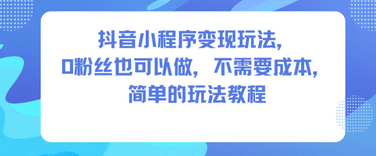 抖音小程序变现玩法，0粉丝也可以做，不需要成本，简单的玩法教程-网创百晓生