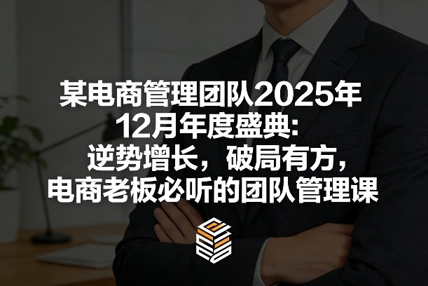 某电商管理团队2025年12月年度盛典：逆势增长，破局有方，电商老板必听的团队管理课-网创百晓生