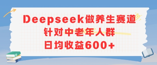 新玩法！Deepseek做养生赛道针对中老年人群，日均收益6张+-网创百晓生