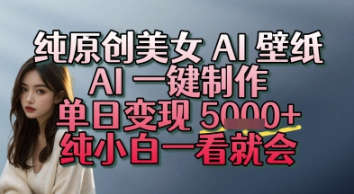 纯原创美女 AI 壁纸玩法，AI 一键制作，单日变现多张，纯小白一看就会-网创百晓生