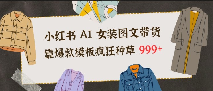 小红书AI女装图文带货，靠爆款模板疯狂种草999+-网创百晓生