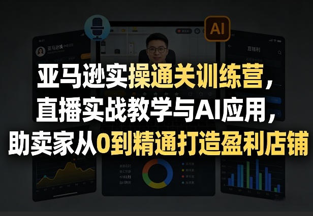 亚马逊实操通关训练营，直播实战教学与AI应用，助卖家从0到精通打造盈利店铺（更新3月）-网创百晓生