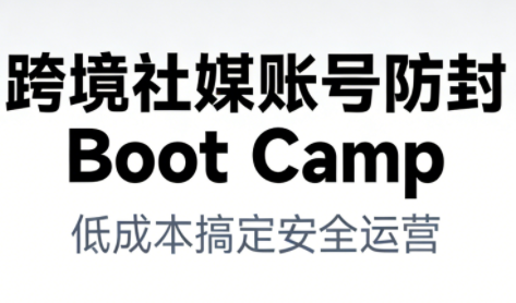 跨境社媒账号防封Boot Camp，低成本搞定社媒账号安全与长期运营-网创百晓生