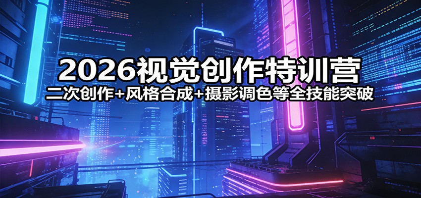 2026视觉创作特训营：二次创作+风格合成+摄影调色等全技能突破-网创百晓生