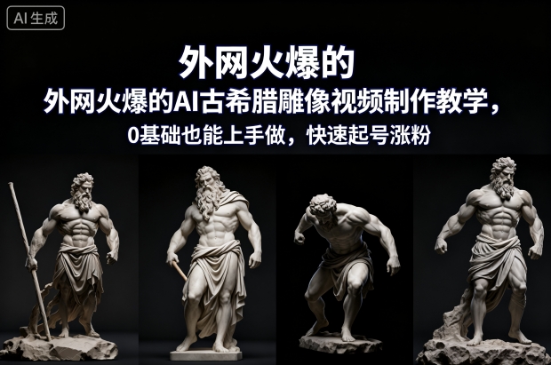 外网火爆的AI古希腊雕像视频制作教学，0基础也能上手做，快速起号涨粉-网创百晓生