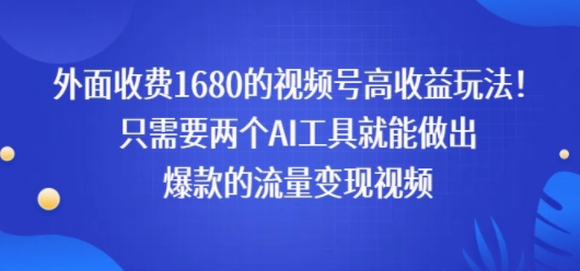 外面收费1680的视频号高收益玩法！只需要两个AI工具就能做出爆款的流量变现视频-网创百晓生
