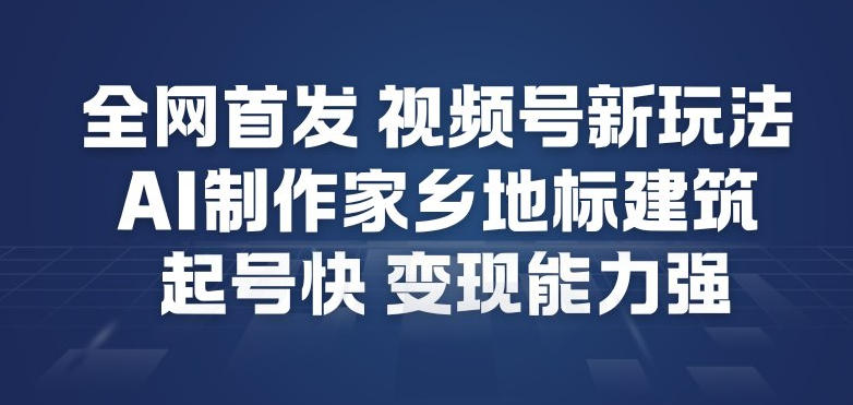 全网首发，视频号新玩法，AI制作家乡地标建筑，起号快，变现能力强-网创百晓生