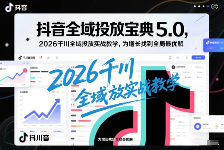 抖音全域投放宝典5.0，2026千川全域投放实战教学，为增长找到全局最优解-网创百晓生