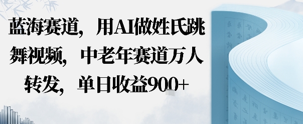 蓝海赛道，用AI做姓氏跳舞视频，中老年赛道万人转发，流量主收益+定制商单，单日收益9张-网创百晓生