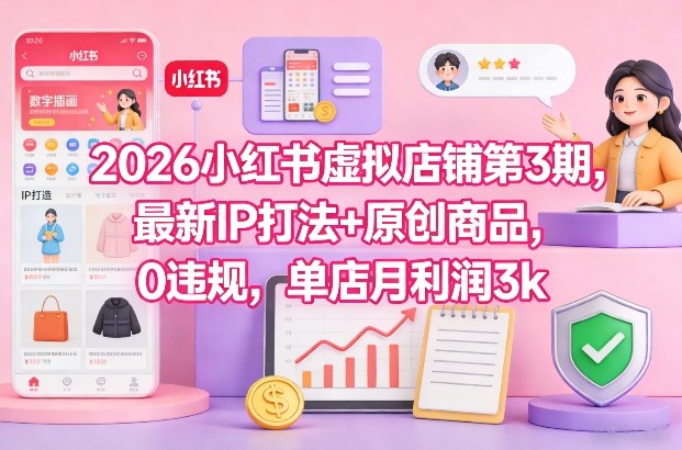 2026小红书虚拟店铺第3期，最新IP打法+原创商品，0违规，单店月利润3k+-网创百晓生