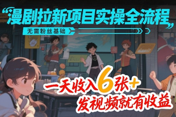 漫剧拉新项目实操全流程，无需粉丝基础，一天收入6张+，发视频就有收益-网创百晓生