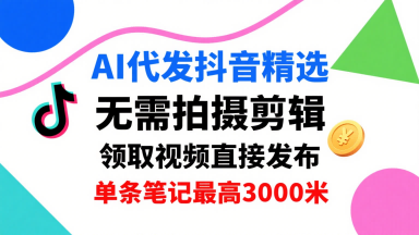 AI代发抖音精选，领取视频直接发布，单号每天领取3条，单条笔记最高3k，无需拍摄剪辑，懒人福利-网创百晓生