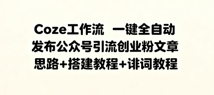 Coze工作流一键全自动发布公众号引流创业粉文章，思路+搭建教程+提示词教程-网创百晓生