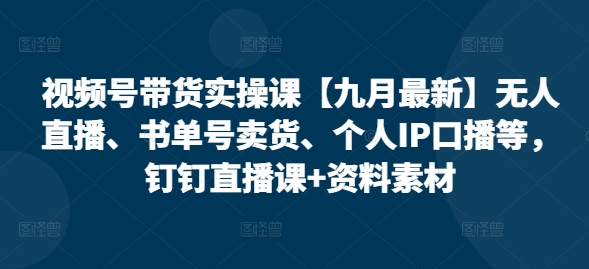 视频号带货实操课【25年7月最新】无人直播、书单号卖货、个人IP口播等，钉钉直播课+资料素材-网创百晓生