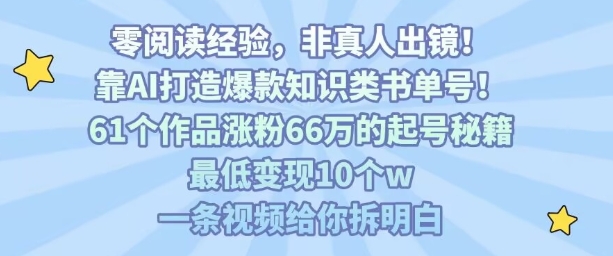 靠AI打造爆款知识类书单号，61个作品涨粉66w的起号秘籍，最低变现10个w，一条视频给你拆明白-网创百晓生