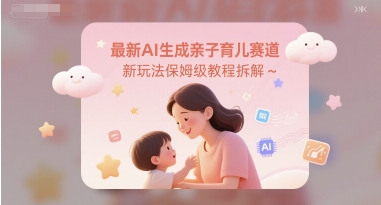 最新AI生成亲子育儿赛道新玩法保姆级教程拆解-网创百晓生