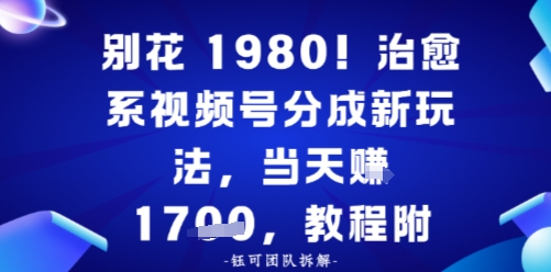 别花1980！治愈系视频号分成新玩法，0成本，当天賺多张-网创百晓生