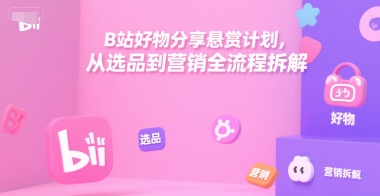 B站好物分享悬赏计划，从选品到营销全流程拆解-网创百晓生