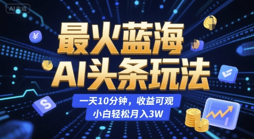 最火蓝海AI头条玩法，一天10分钟，收益可观，小白轻松月入3W【揭秘】-网创百晓生