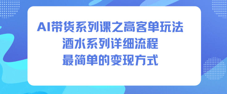 AI带货系列课之高客单玩法，酒水系列，详细流程，最简单的变现方式-网创百晓生