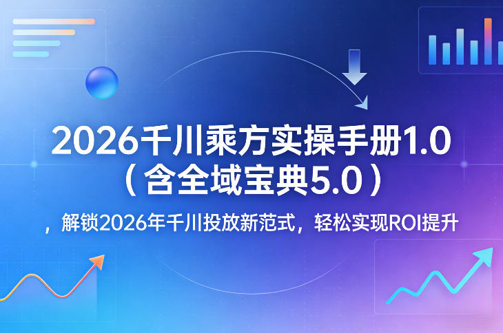2026千川乘方实操手册1.0（含全域宝典5.0），解锁2026年千川投放新范式，轻松实现ROI提升-网创百晓生