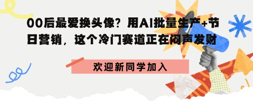 00后最爱换头像？用AI批量生产+节日营销，实现闷声发财-网创百晓生