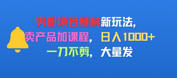 男粉项目新玩法，卖产品加课程，日入1k+暴利成本低，一刀不剪，大量发-网创百晓生