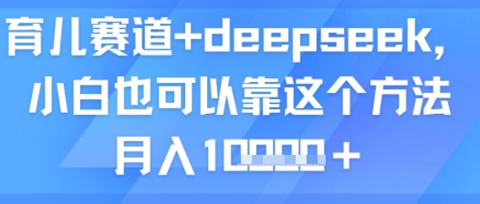 育儿赛道+deepseek，小白也可以靠这个方法月入1w-网创百晓生