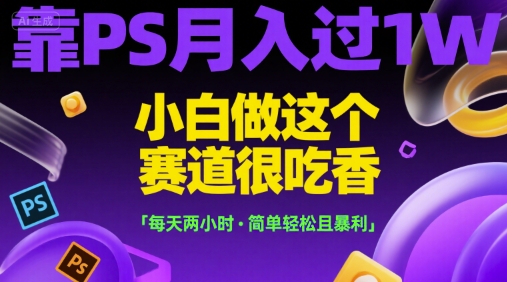 靠PS月入过1W，小白做这个赛道很吃香，每天两小时，简单轻松且暴利【揭秘】-网创百晓生