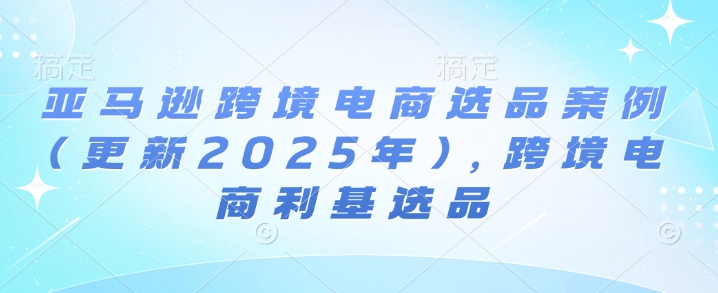 亚马逊跨境电商选品案例(更新2025年10月)，跨境电商利基选品-网创百晓生