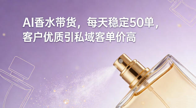 AI香水带货，每天稳定50单，客户优质引私域客单价高-网创百晓生