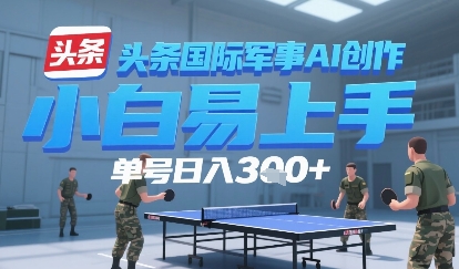 今日头条国际军事AI写作，单号每天轻松3张+-网创百晓生